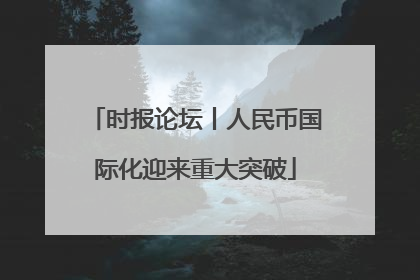 时报论坛丨人民币国际化迎来重大突破