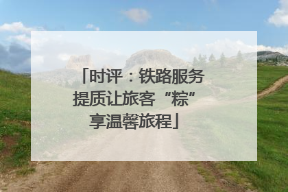 时评：铁路服务提质让旅客“粽”享温馨旅程