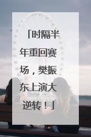 时隔半年重回赛场，樊振东上演大逆转！