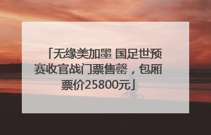 无缘美加墨 国足世预赛收官战门票售罄，包厢票价25800元