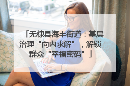 无棣县海丰街道：基层治理“向内求解”，解锁群众“幸福密码”