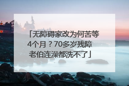 无障碍家改为何苦等4个月？70多岁残障老伯连澡都洗不了