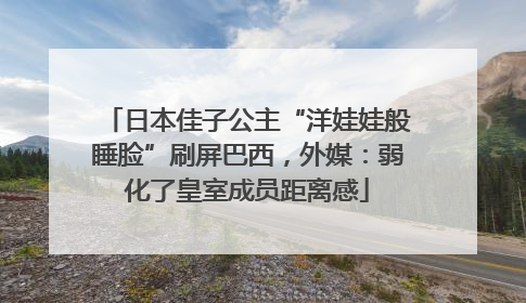 日本佳子公主“洋娃娃般睡脸”刷屏巴西，外媒：弱化了皇室成员距离感