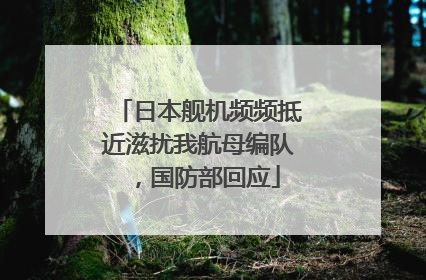 日本舰机频频抵近滋扰我航母编队，国防部回应