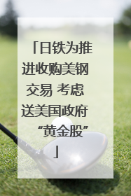 日铁为推进收购美钢交易 考虑送美国政府“黄金股”