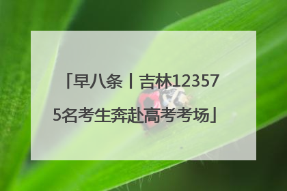 早八条丨吉林123575名考生奔赴高考考场