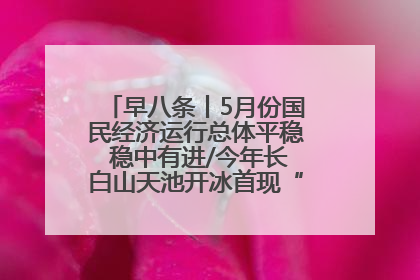 早八条丨5月份国民经济运行总体平稳 稳中有进/今年长白山天池开冰首现“文武双全”奇观