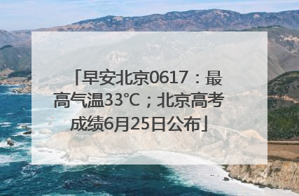 早安北京0617：最高气温33℃；北京高考成绩6月25日公布