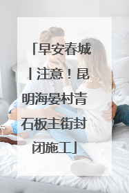早安春城丨注意！昆明海晏村青石板主街封闭施工