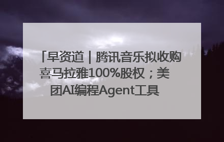 早资道｜腾讯音乐拟收购喜马拉雅100%股权；美团AI编程Agent工具NoCode上线