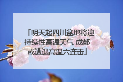 明天起四川盆地将迎持续性高温天气 成都或遭遇高温六连击