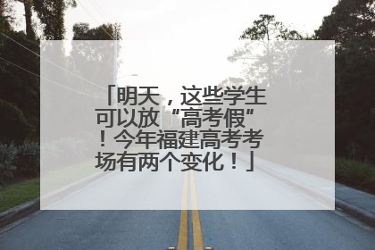 明天，这些学生可以放“高考假”！今年福建高考考场有两个变化！