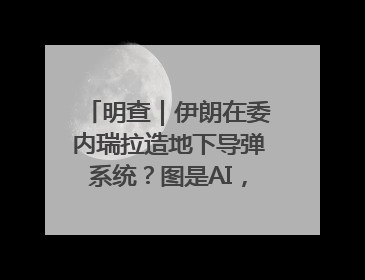 明查｜伊朗在委内瑞拉造地下导弹系统？图是AI，说法没证据