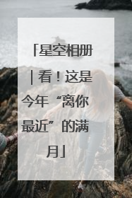 星空相册｜看！这是今年“离你最近”的满月