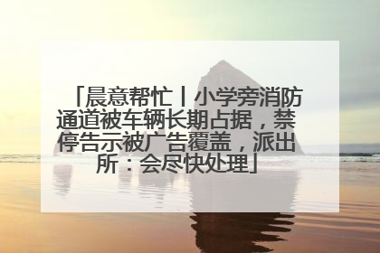 晨意帮忙丨小学旁消防通道被车辆长期占据，禁停告示被广告覆盖，派出所：会尽快处理