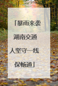 暴雨来袭 湖南交通人坚守一线保畅通
