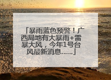 暴雨蓝色预警！广西局地有大暴雨+雷暴大风，今年1号台风最新消息……