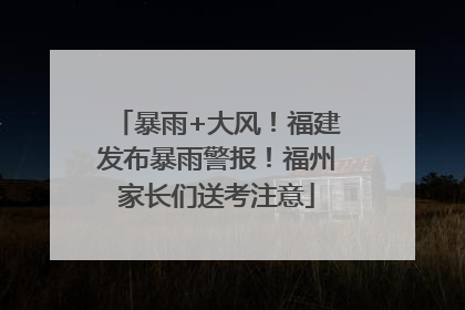 暴雨+大风！福建发布暴雨警报！福州家长们送考注意