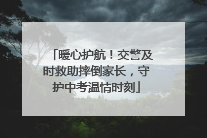 暖心护航！交警及时救助摔倒家长，守护中考温情时刻