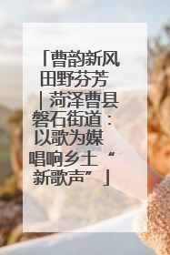 曹韵新风 田野芬芳｜菏泽曹县磐石街道：以歌为媒 唱响乡土“新歌声”