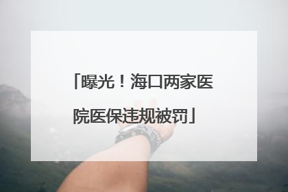 曝光！海口两家医院医保违规被罚