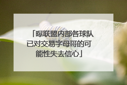 曝联盟内部各球队已对交易字母哥的可能性失去信心