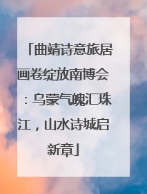 曲靖诗意旅居画卷绽放南博会：乌蒙气魄汇珠江，山水诗城启新章