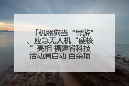 机器狗当“导游”、应急无人机“硬核”亮相 福建省科技活动周启动 百余项特色活动酷炫来袭