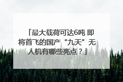 最大载荷可达6吨 即将首飞的国产“九天”无人机有哪些亮点？