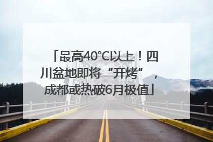 最高40℃以上！四川盆地即将“开烤”，成都或热破6月极值