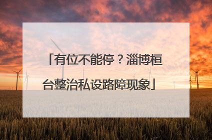 有位不能停？淄博桓台整治私设路障现象