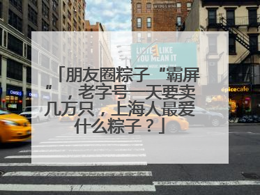 朋友圈粽子“霸屏”，老字号一天要卖几万只，上海人最爱什么粽子？