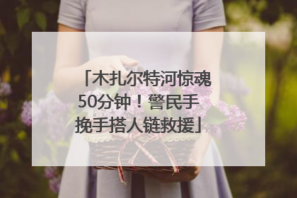 木扎尔特河惊魂50分钟！警民手挽手搭人链救援