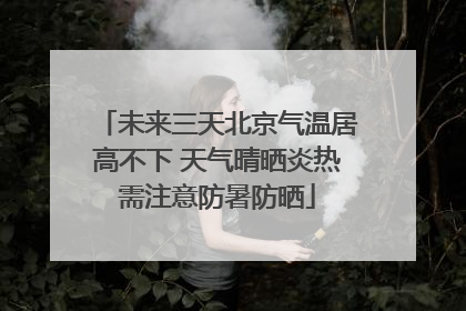 未来三天北京气温居高不下 天气晴晒炎热需注意防暑防晒