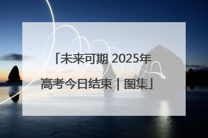 未来可期 2025年高考今日结束｜图集