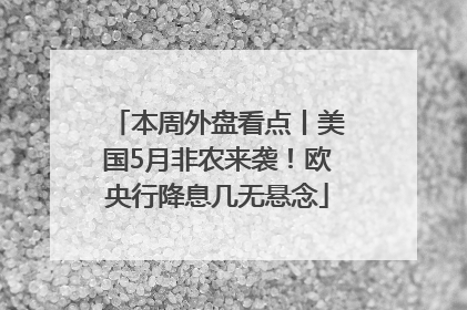 本周外盘看点丨美国5月非农来袭！欧央行降息几无悬念