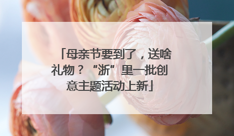 母亲节要到了，送啥礼物？“浙”里一批创意主题活动上新