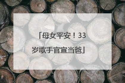 母女平安！33岁歌手官宣当爸