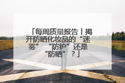 每周质量报告丨揭开防晒化妆品的“迷雾” “防护”还是“防晒”?