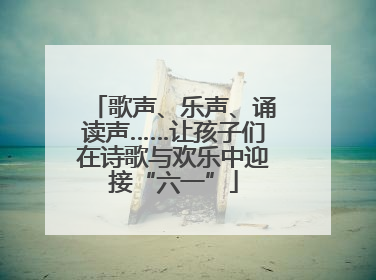 歌声、乐声、诵读声……让孩子们在诗歌与欢乐中迎接“六一”