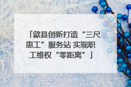 歙县创新打造“三尺惠工”服务站 实现职工维权“零距离”