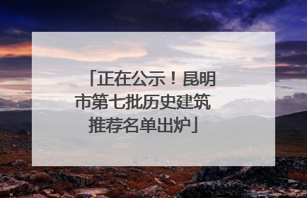 正在公示！昆明市第七批历史建筑推荐名单出炉