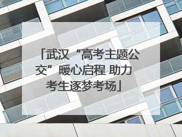 武汉“高考主题公交”暖心启程 助力考生逐梦考场