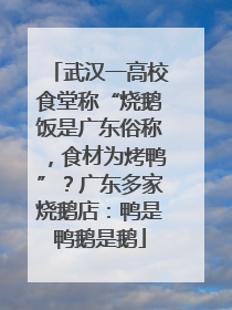 武汉一高校食堂称“烧鹅饭是广东俗称，食材为烤鸭”？广东多家烧鹅店：鸭是鸭鹅是鹅