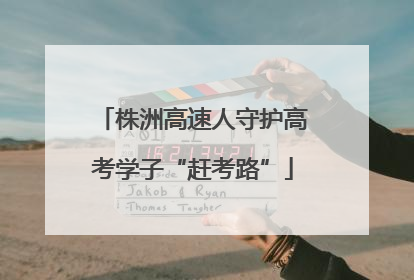 株洲高速人守护高考学子“赶考路”