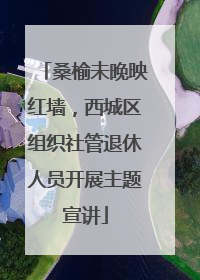 桑榆未晚映红墙，西城区组织社管退休人员开展主题宣讲