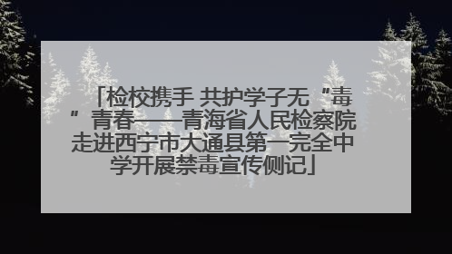 检校携手 共护学子无“毒”青春——青海省人民检察院走进西宁市大通县第一完全中学开展禁毒宣传侧记