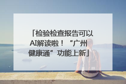 检验检查报告可以AI解读啦！“广州健康通”功能上新