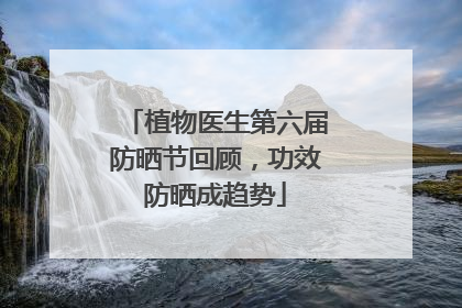植物医生第六届防晒节回顾，功效防晒成趋势