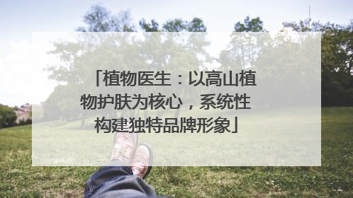 植物医生：以高山植物护肤为核心，系统性构建独特品牌形象